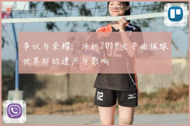 争议与荣耀：评析2018女子曲棍球世界杯的遗产与影响