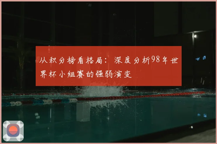 从积分榜看格局:深度分析98年世界杯小组赛的强弱演变