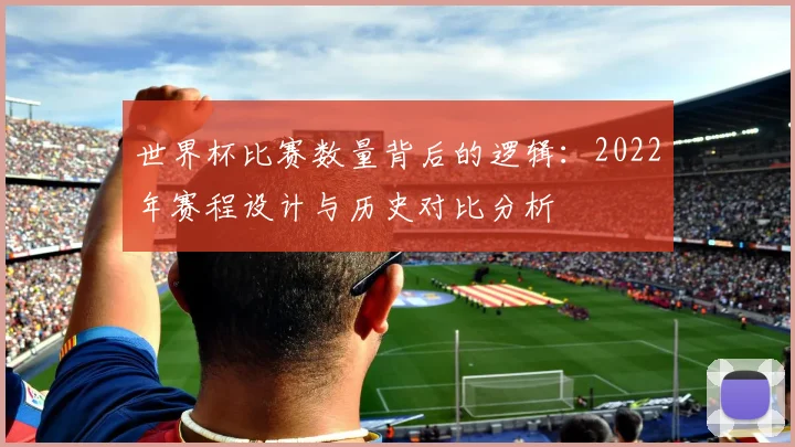世界杯比赛数量背后的逻辑：2022年赛程设计与历史对比分析