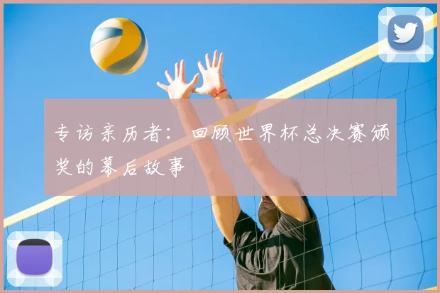 专访亲历者：回顾世界杯总决赛颁奖的幕后故事