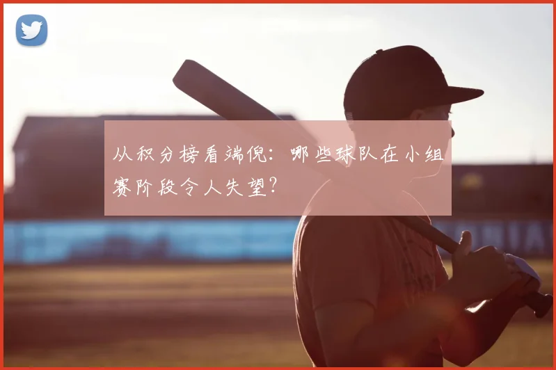 从积分榜看端倪:哪些球队在小组赛阶段令人失望?