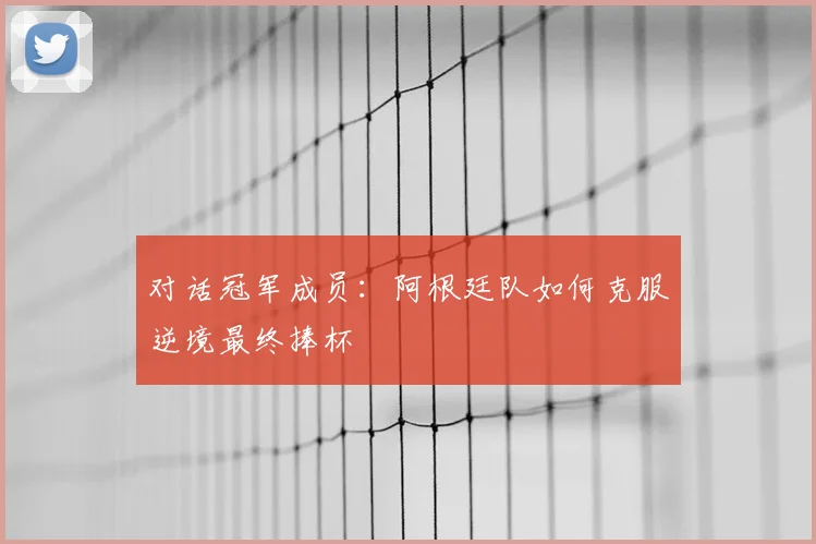 对话冠军成员：阿根廷队如何克服逆境最终捧杯