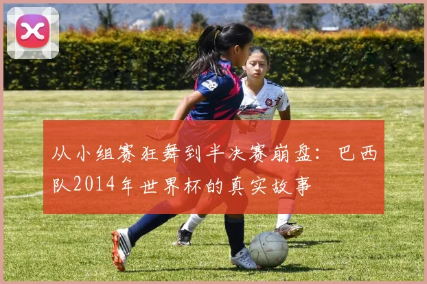 从小组赛狂舞到半决赛崩盘：巴西队2014年世界杯的真实故事