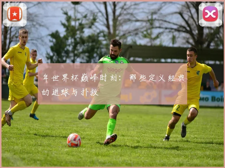 年世界杯巅峰时刻：那些定义经典的进球与扑救