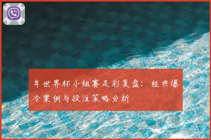 年世界杯小组赛足彩复盘：经典爆冷案例与投注策略分析