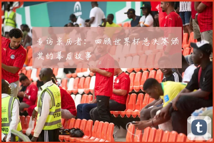 专访亲历者：回顾世界杯总决赛颁奖的幕后故事