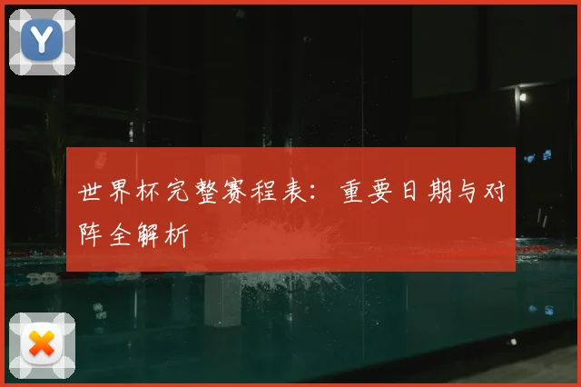 世界杯完整赛程表：重要日期与对阵全解析
