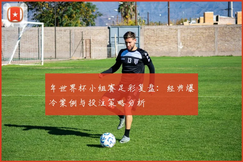 年世界杯小组赛足彩复盘：经典爆冷案例与投注策略分析
