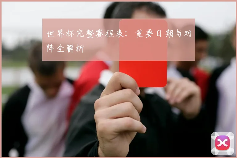 世界杯完整赛程表：重要日期与对阵全解析