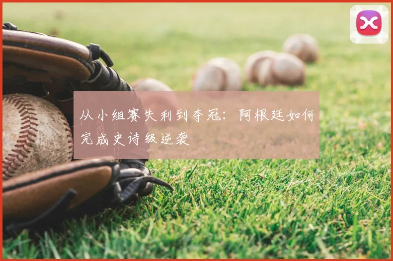 从小组赛失利到夺冠：阿根廷如何完成史诗级逆袭