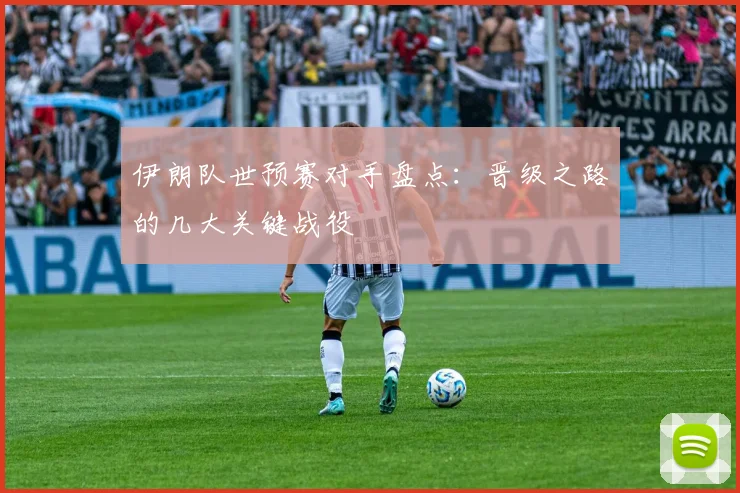 伊朗队世预赛对手盘点:晋级之路的几大关键战役