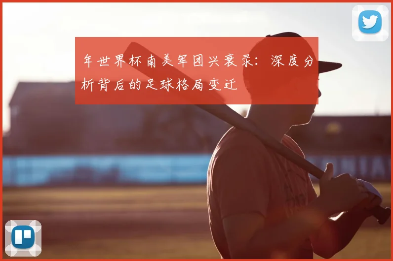 年世界杯南美军团兴衰录:深度分析背后的足球格局变迁