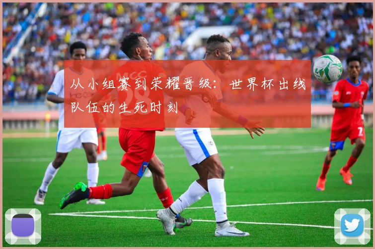从小组赛到荣耀晋级：世界杯出线队伍的生死时刻