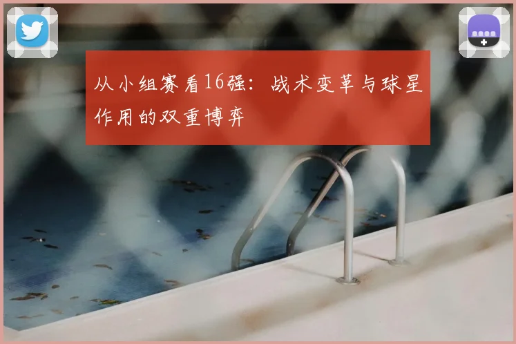 从小组赛看16强：战术变革与球星作用的双重博弈