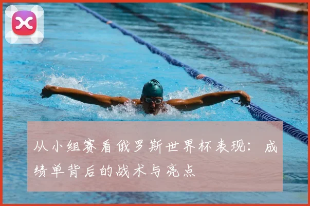 从小组赛看俄罗斯世界杯表现：成绩单背后的战术与亮点