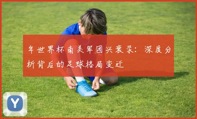 年世界杯南美军团兴衰录:深度分析背后的足球格局变迁
