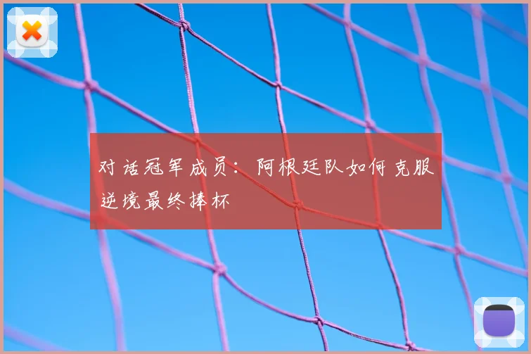 对话冠军成员：阿根廷队如何克服逆境最终捧杯