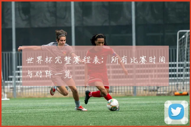 世界杯完整赛程表：所有比赛时间与对阵一览