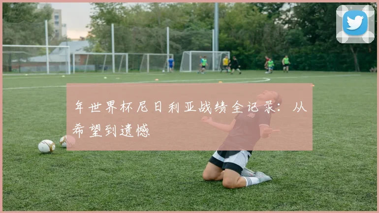 年世界杯尼日利亚战绩全记录：从希望到遗憾