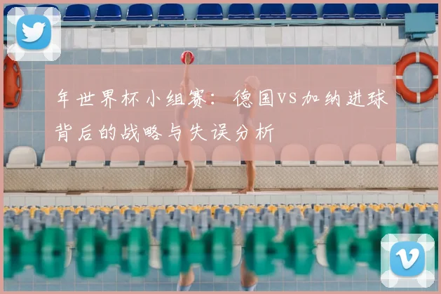 年世界杯小组赛：德国vs加纳进球背后的战略与失误分析