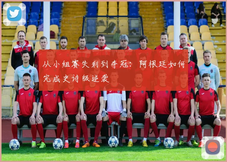 从小组赛失利到夺冠：阿根廷如何完成史诗级逆袭