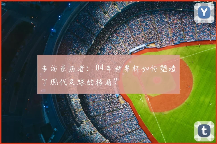 专访亲历者：04年世界杯如何塑造了现代足球的格局？