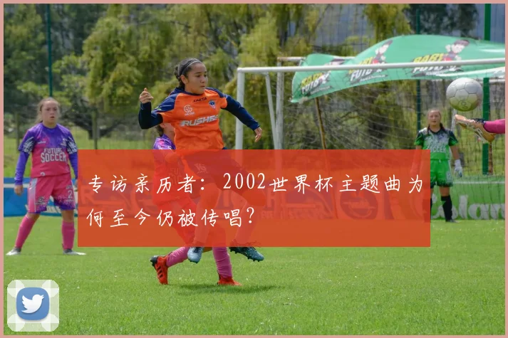 专访亲历者：2002世界杯主题曲为何至今仍被传唱？