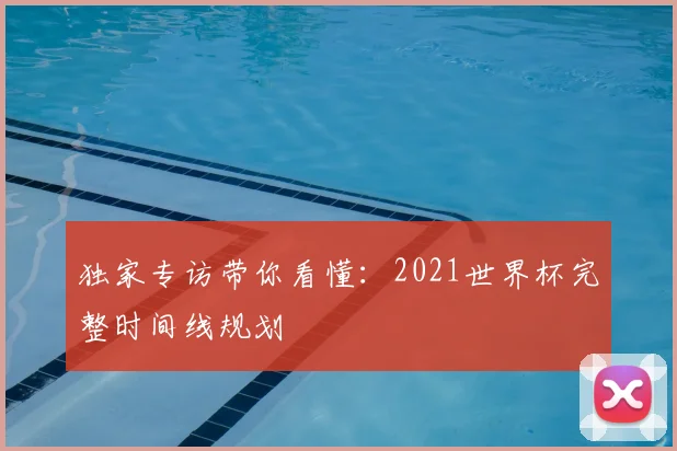 独家专访带你看懂:2021世界杯完整时间线规划