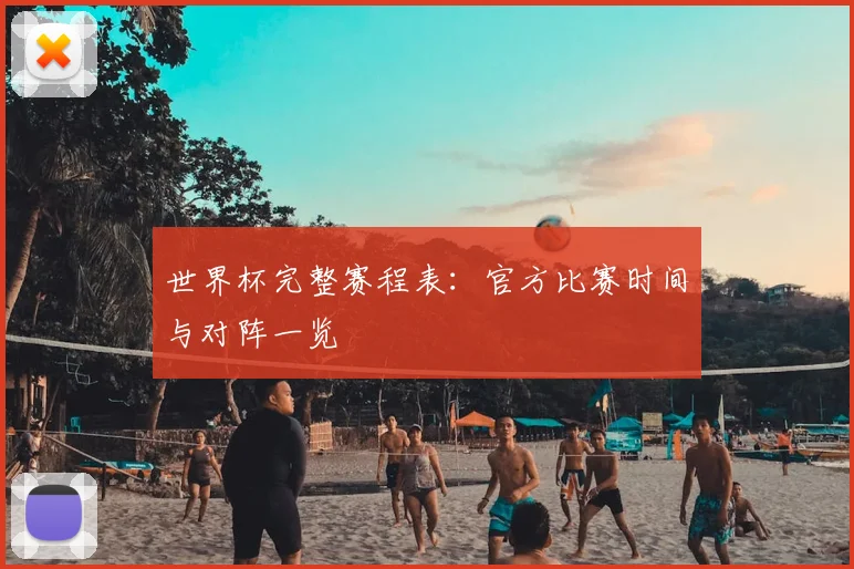 世界杯完整赛程表：官方比赛时间与对阵一览