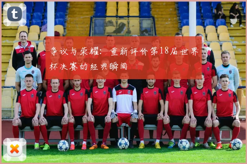 争议与荣耀:重新评价第18届世界杯决赛的经典瞬间