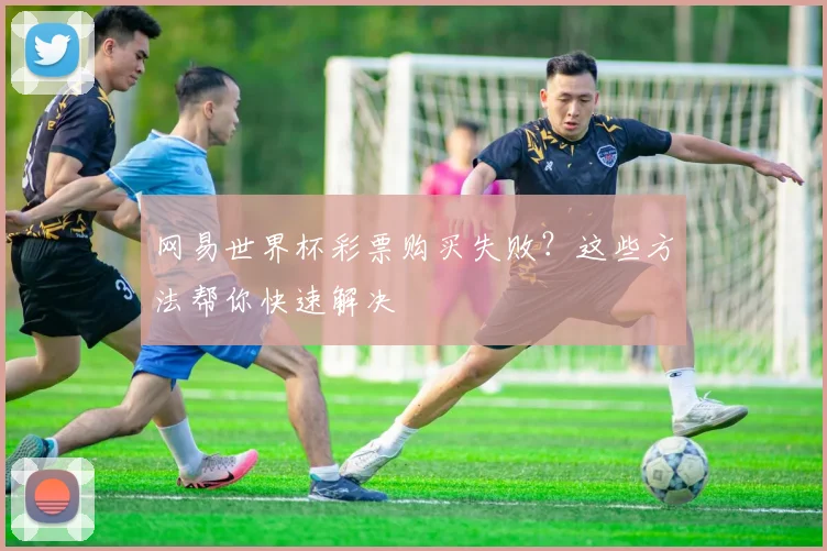 网易世界杯彩票购买失败?这些方法帮你快速解决