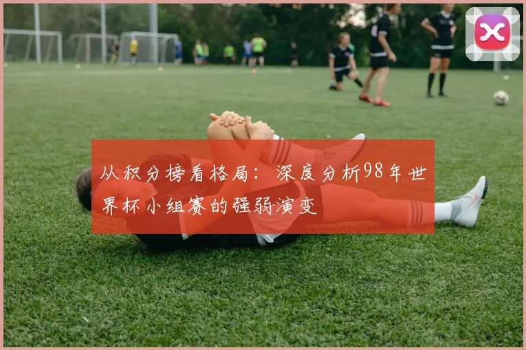 从积分榜看格局：深度分析98年世界杯小组赛的强弱演变