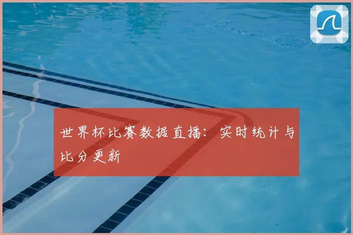 世界杯比赛数据直播：实时统计与比分更新