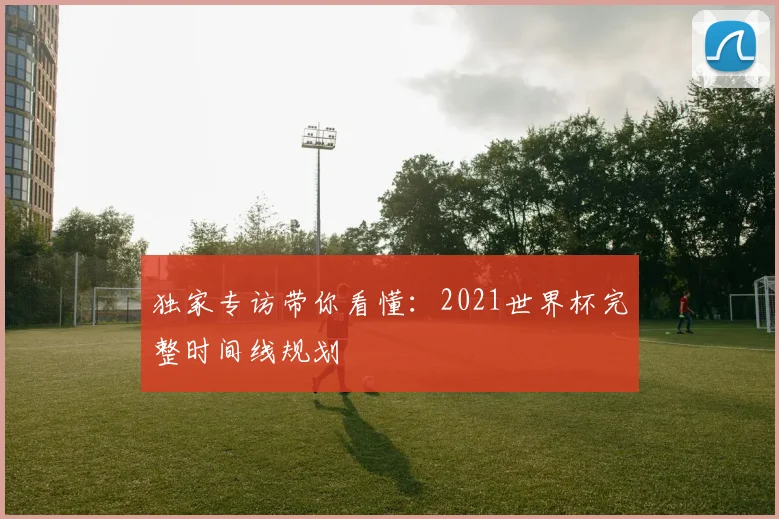 独家专访带你看懂:2021世界杯完整时间线规划
