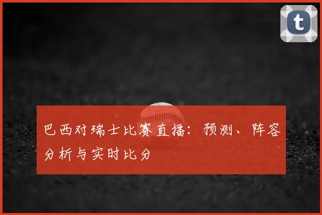 巴西对瑞士比赛直播：预测、阵容分析与实时比分