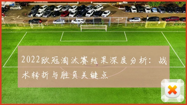 2022欧冠淘汰赛结果深度分析:战术转折与胜负关键点