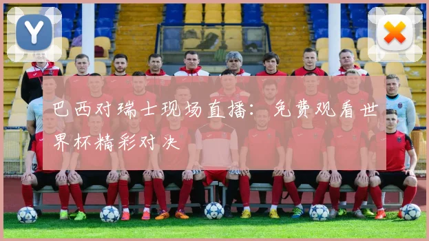 巴西对瑞士现场直播：免费观看世界杯精彩对决