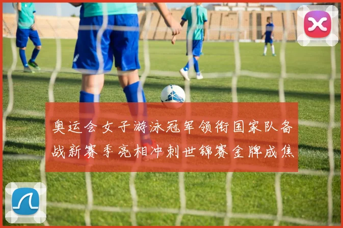 奥运会女子游泳冠军领衔国家队备战新赛季亮相冲刺世锦赛金牌成焦点