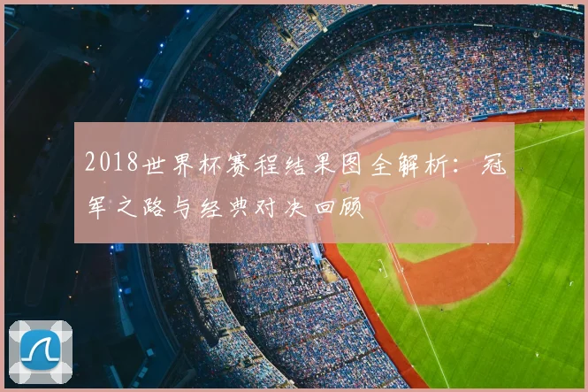 2018世界杯赛程结果图全解析：冠军之路与经典对决回顾