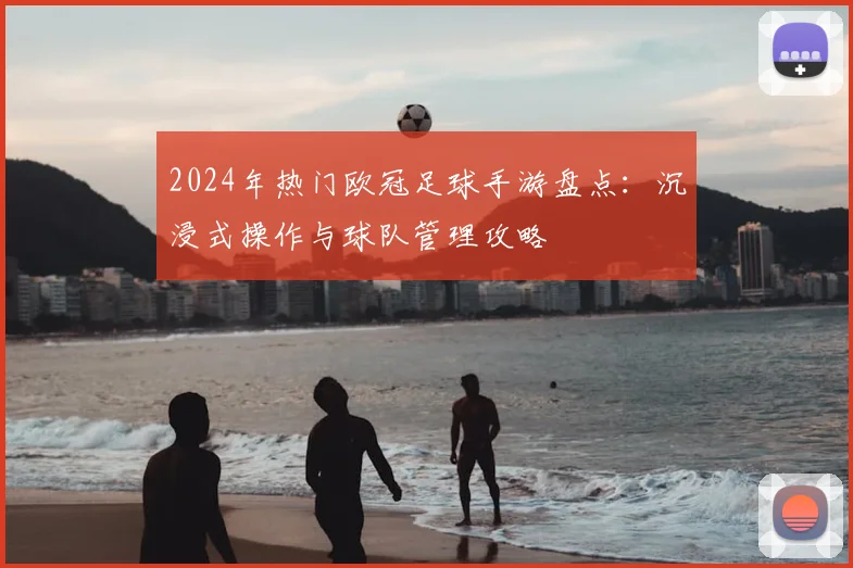 2024年热门欧冠足球手游盘点：沉浸式操作与球队管理攻略