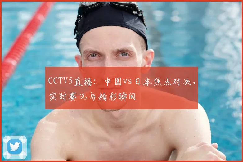 CCTV5直播：中国vs日本焦点对决，实时赛况与精彩瞬间