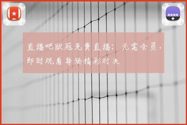 直播吧欧冠免费直播:无需会员,即时观看每场精彩对决