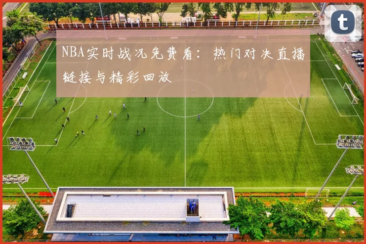 NBA实时战况免费看：热门对决直播链接与精彩回放
