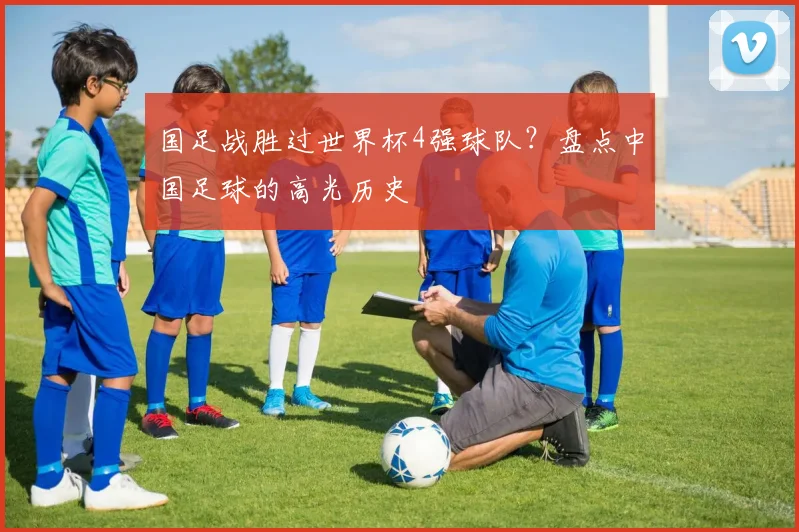 国足战胜过世界杯4强球队?盘点中国足球的高光历史