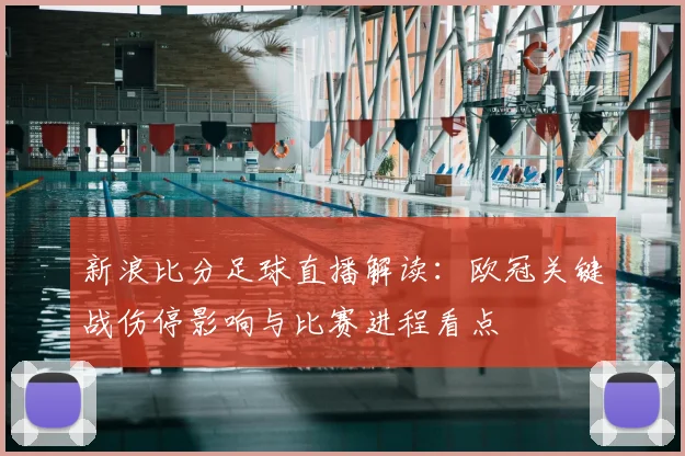 新浪比分足球直播解读：欧冠关键战伤停影响与比赛进程看点
