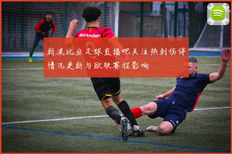 新浪比分足球直播吧关注热刺伤停情况更新与欧联赛程影响