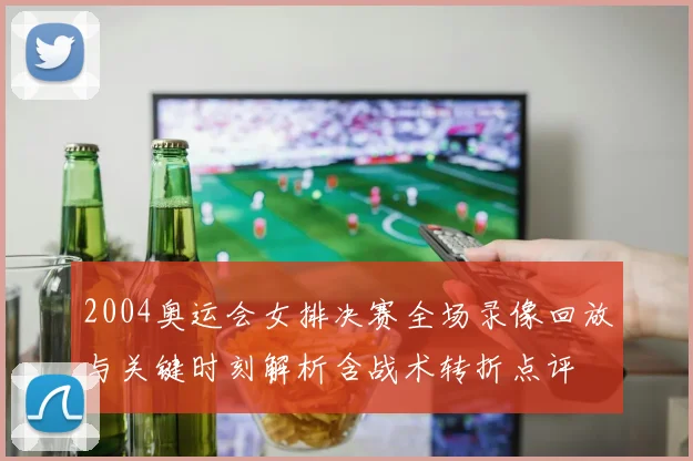 2004奥运会女排决赛全场录像回放与关键时刻解析含战术转折点评
