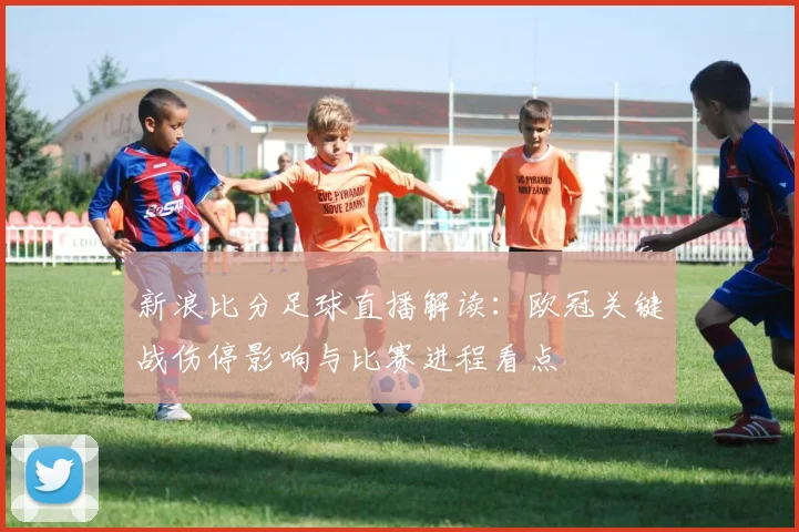 新浪比分足球直播解读：欧冠关键战伤停影响与比赛进程看点