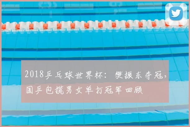 2018乒乓球世界杯：樊振东夺冠，国乒包揽男女单打冠军回顾