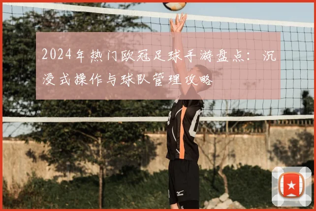 2024年热门欧冠足球手游盘点：沉浸式操作与球队管理攻略